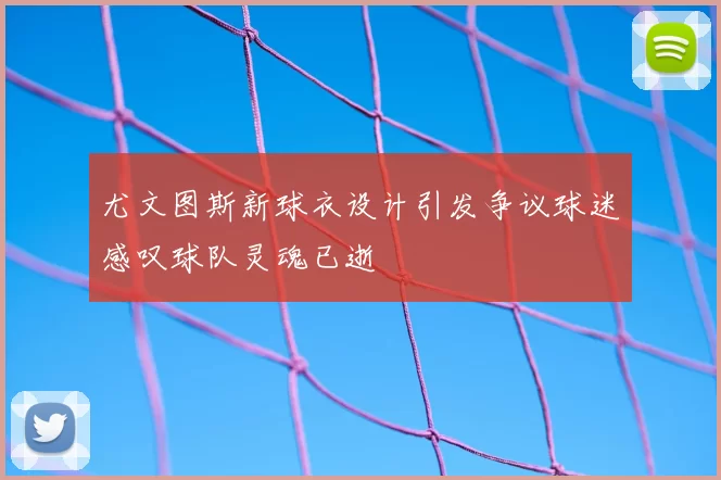 尤文图斯新球衣设计引发争议球迷感叹球队灵魂已逝