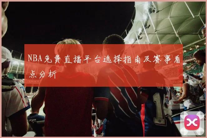 NBA免费直播平台选择指南及赛事看点分析