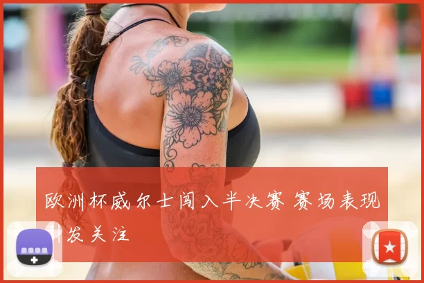 欧洲杯威尔士闯入半决赛 赛场表现引发关注