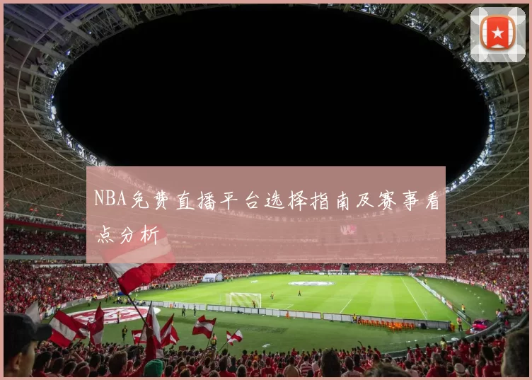 NBA免费直播平台选择指南及赛事看点分析