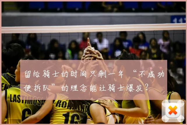 留给骑士的时间只剩一年 “不成功便拆队”的理念能让骑士爆发?
