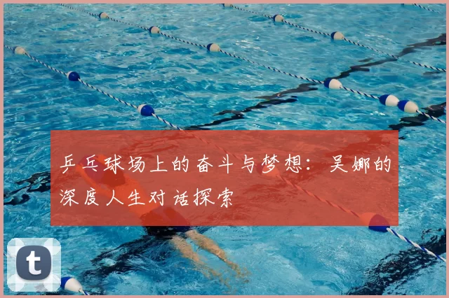 乒乓球场上的奋斗与梦想：吴娜的深度人生对话探索