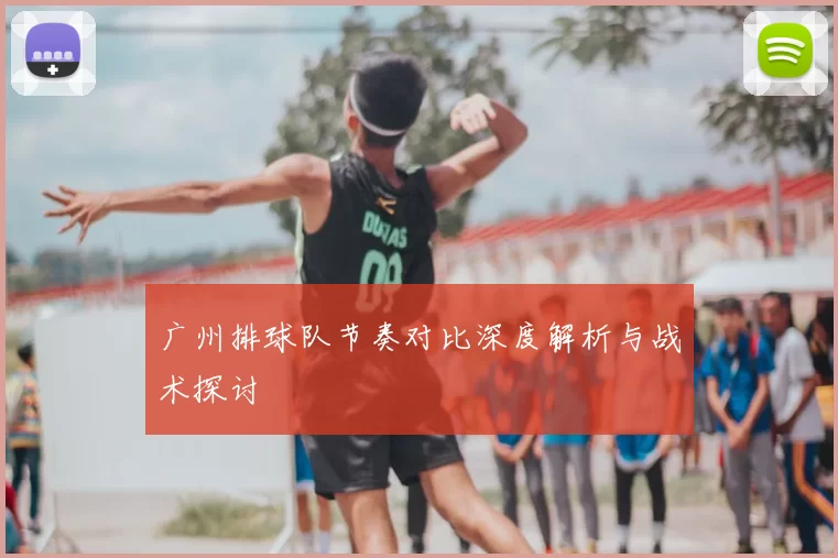 广州排球队节奏对比深度解析与战术探讨