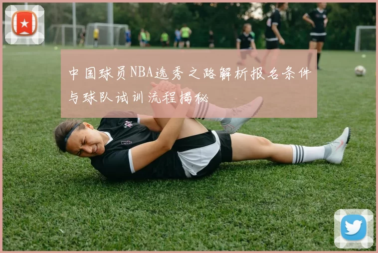 中国球员NBA选秀之路解析报名条件与球队试训流程揭秘