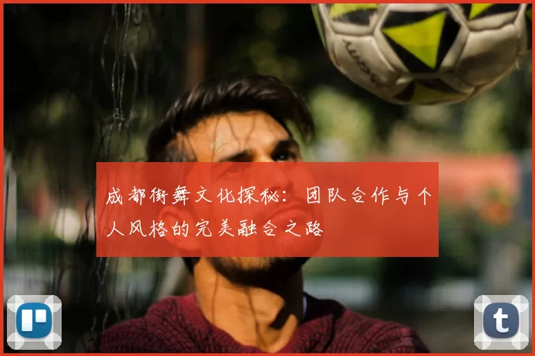 成都街舞文化探秘：团队合作与个人风格的完美融合之路