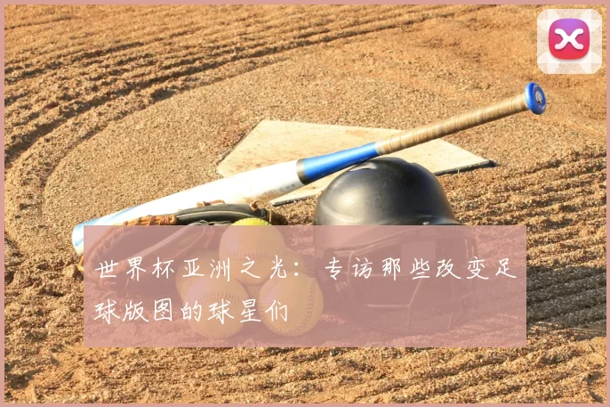 世界杯亚洲之光:专访那些改变足球版图的球星们