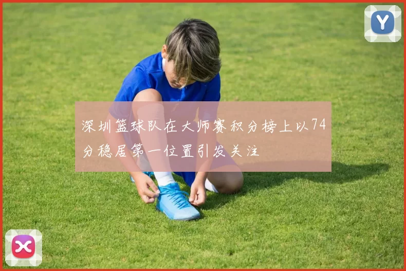 深圳篮球队在大师赛积分榜上以74分稳居第一位置引发关注