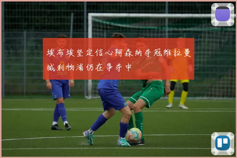 埃布埃坚定信心阿森纳夺冠维拉曼城利物浦仍在争夺中