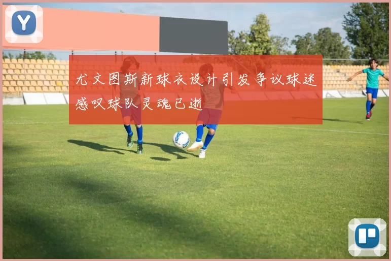 尤文图斯新球衣设计引发争议球迷感叹球队灵魂已逝