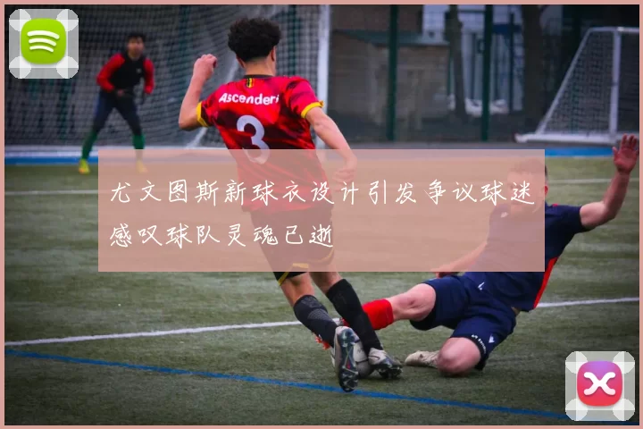 尤文图斯新球衣设计引发争议球迷感叹球队灵魂已逝