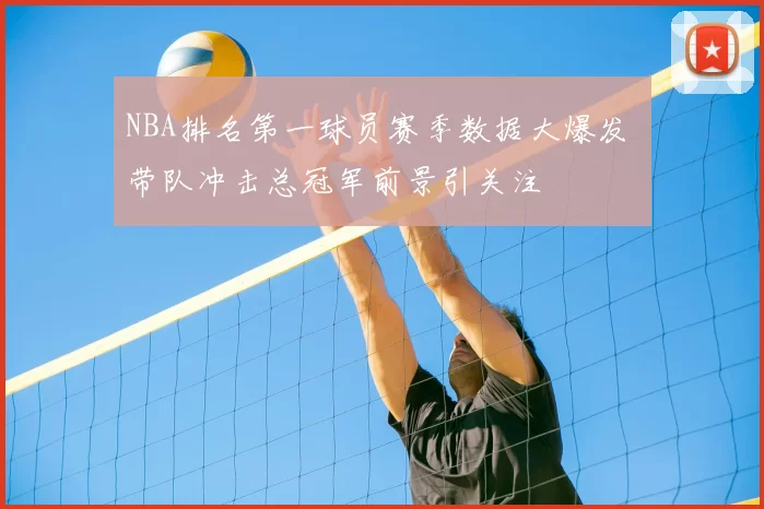 NBA排名第一球员赛季数据大爆发 带队冲击总冠军前景引关注