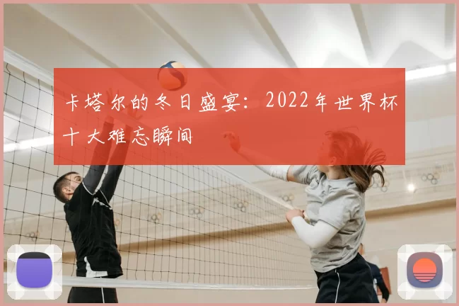 卡塔尔的冬日盛宴：2022年世界杯十大难忘瞬间