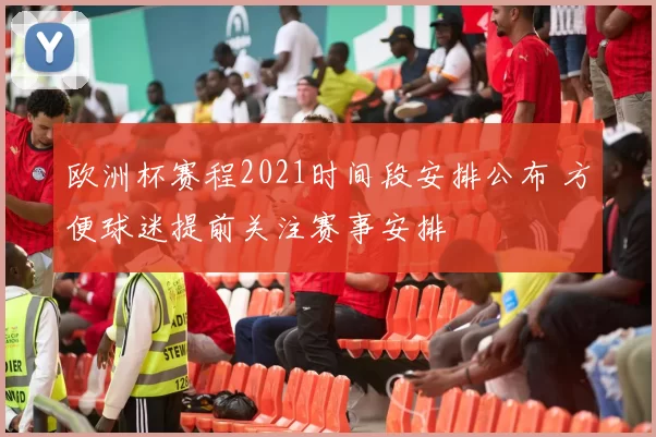 欧洲杯赛程2021时间段安排公布 方便球迷提前关注赛事安排