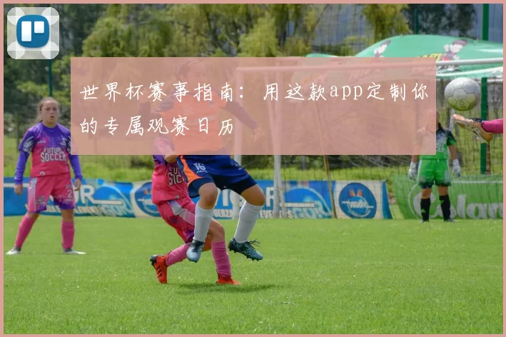 世界杯赛事指南:用这款app定制你的专属观赛日历
