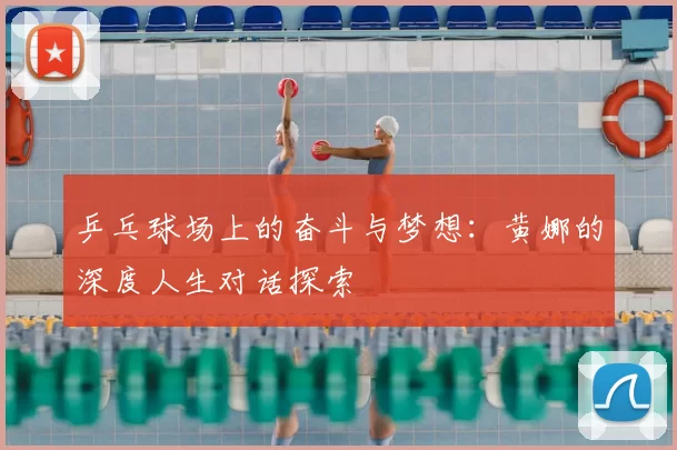 乒乓球场上的奋斗与梦想：黄娜的深度人生对话探索