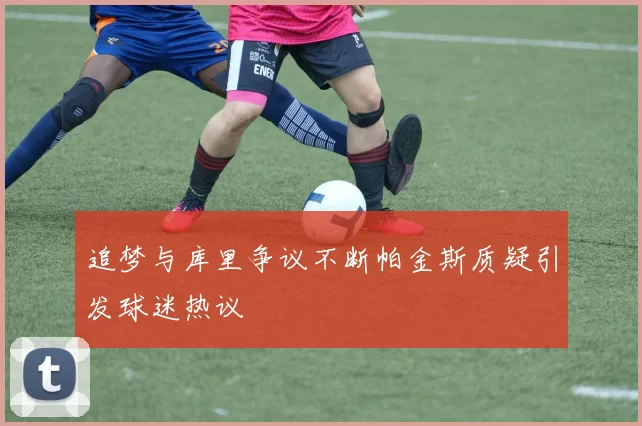 追梦与库里争议不断帕金斯质疑引发球迷热议
