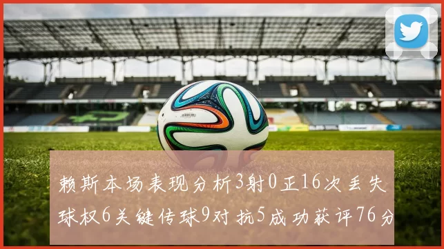 赖斯本场表现分析3射0正16次丢失球权6关键传球9对抗5成功获评76分