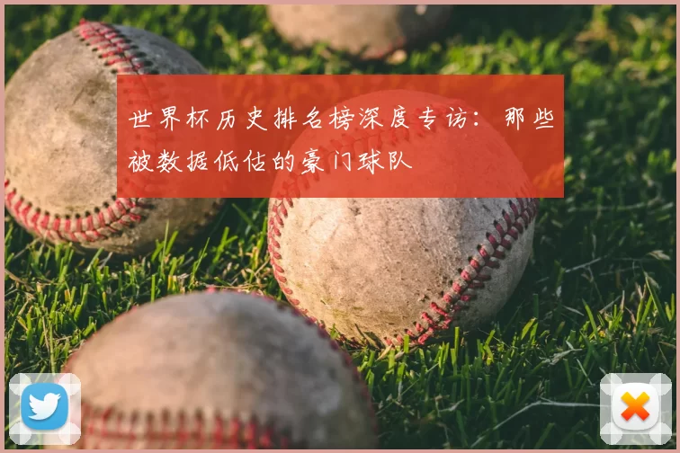 世界杯历史排名榜深度专访:那些被数据低估的豪门球队