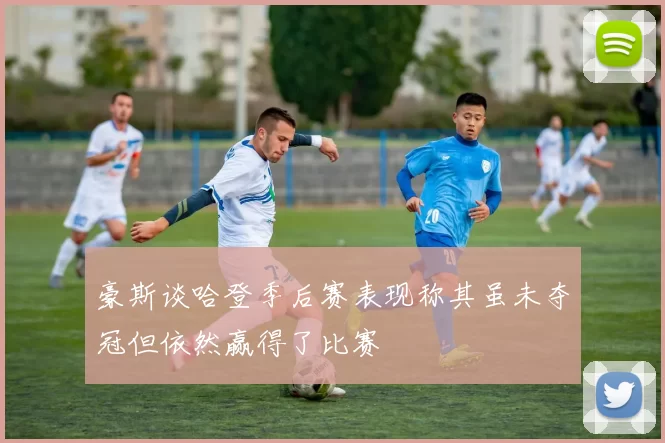 豪斯谈哈登季后赛表现称其虽未夺冠但依然赢得了比赛