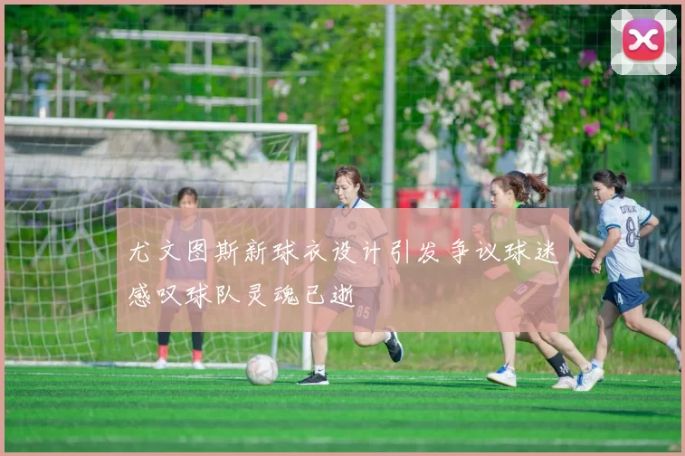 尤文图斯新球衣设计引发争议球迷感叹球队灵魂已逝