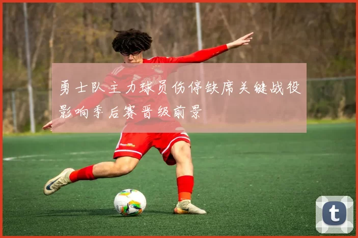 勇士队主力球员伤停缺席关键战役影响季后赛晋级前景