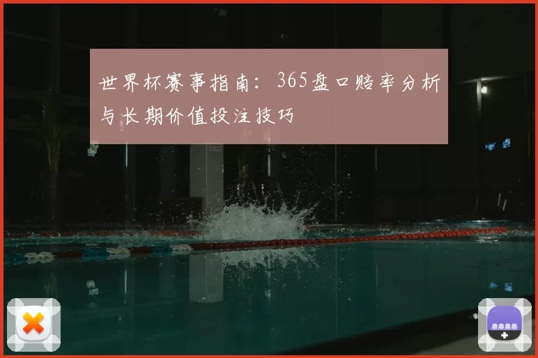 世界杯赛事指南:365盘口赔率分析与长期价值投注技巧