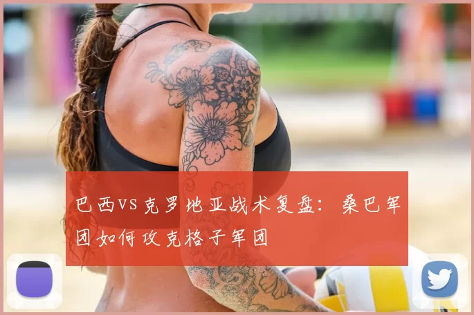 巴西vs克罗地亚战术复盘：桑巴军团如何攻克格子军团