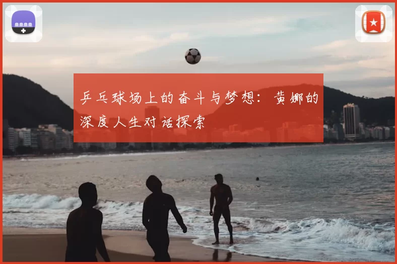 乒乓球场上的奋斗与梦想:黄娜的深度人生对话探索