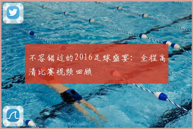 不容错过的2016足球盛宴:全程高清比赛视频回顾