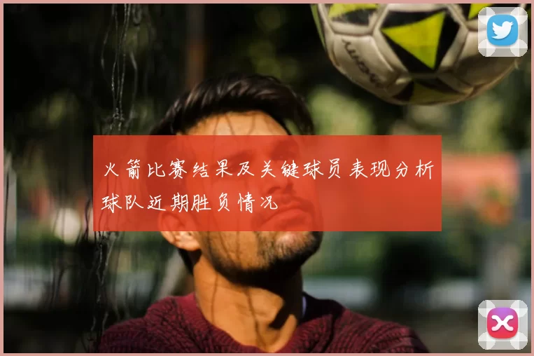 火箭比赛结果及关键球员表现分析球队近期胜负情况