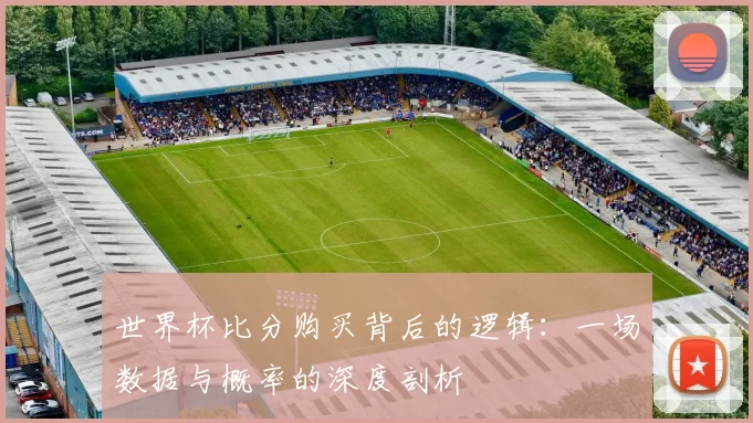 世界杯比分购买背后的逻辑:一场数据与概率的深度剖析