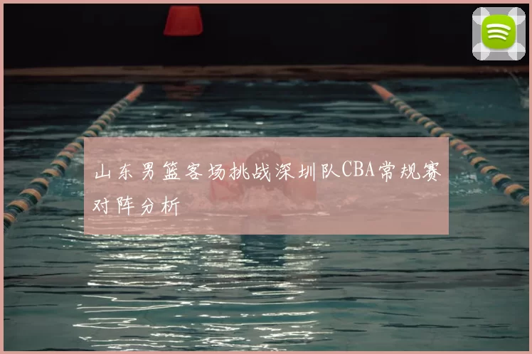 山东男篮客场挑战深圳队CBA常规赛对阵分析