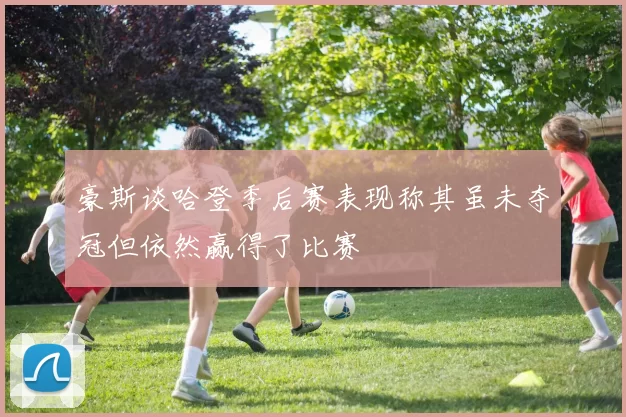 豪斯谈哈登季后赛表现称其虽未夺冠但依然赢得了比赛