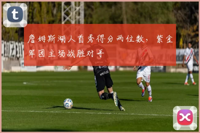 詹姆斯湖人首秀得分两位数，紫金军团主场战胜对手