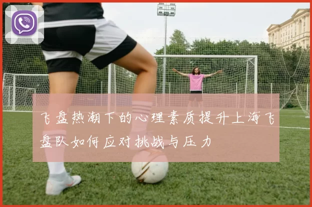 飞盘热潮下的心理素质提升上海飞盘队如何应对挑战与压力