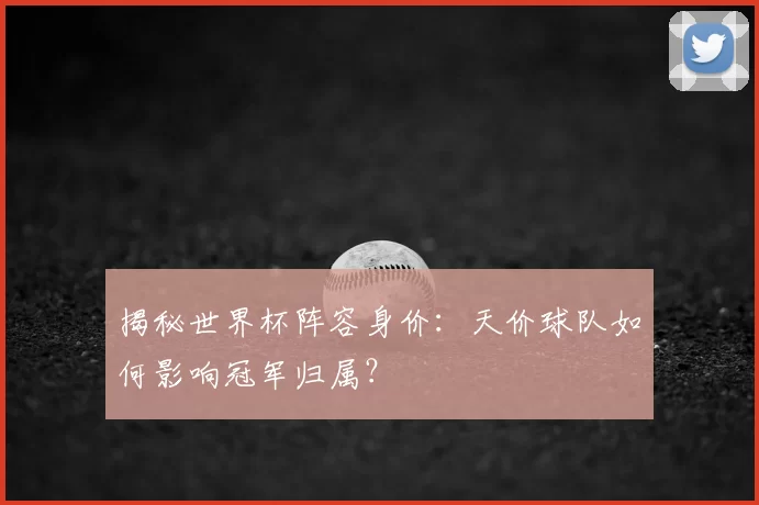揭秘世界杯阵容身价:天价球队如何影响冠军归属?