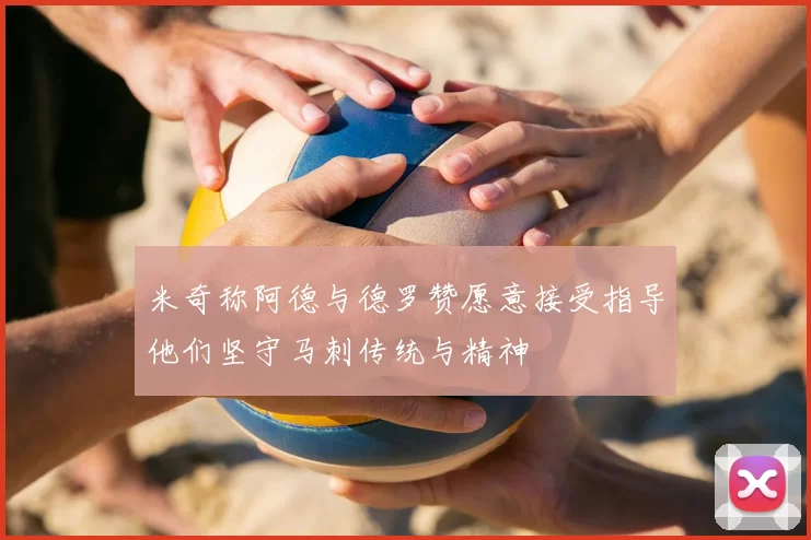 米奇称阿德与德罗赞愿意接受指导他们坚守马刺传统与精神