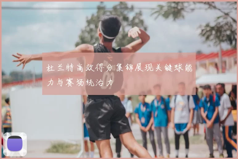 杜兰特高效得分集锦展现关键球能力与赛场统治力