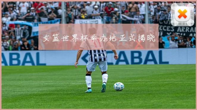 女篮世界杯举办地正式揭晓