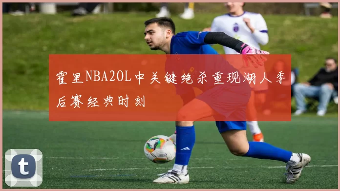 霍里NBA2OL中关键绝杀重现湖人季后赛经典时刻