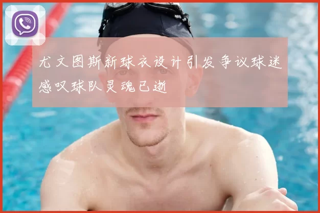 尤文图斯新球衣设计引发争议球迷感叹球队灵魂已逝