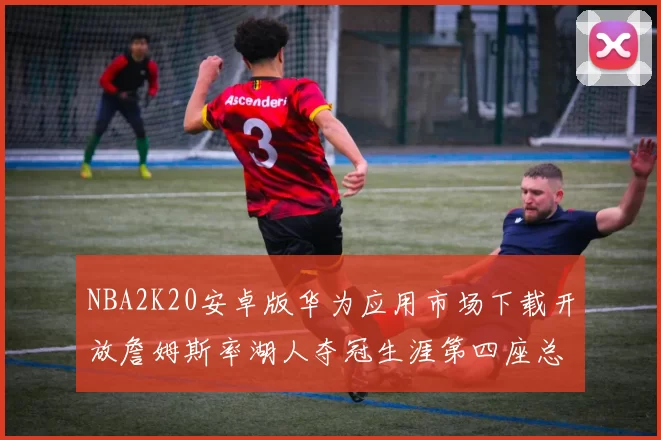 NBA2K20安卓版华为应用市场下载开放詹姆斯率湖人夺冠生涯第四座总决赛MVP