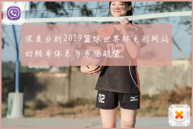深度分析2019篮球世界杯竞彩网站的赔率体系与市场趋势