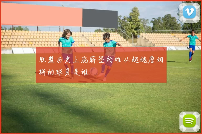 联盟历史上底薪签约难以超越詹姆斯的球员是谁