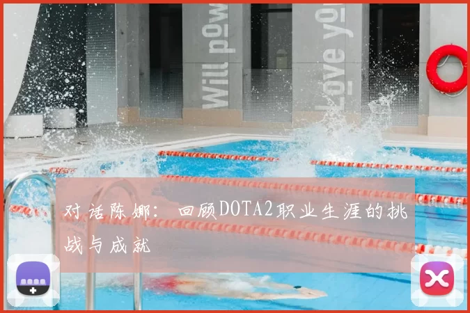 对话陈娜:回顾DOTA2职业生涯的挑战与成就