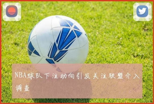 NBA球队下注动向引发关注联盟介入调查
