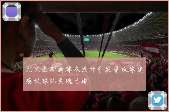 尤文图斯新球衣设计引发争议球迷感叹球队灵魂已逝