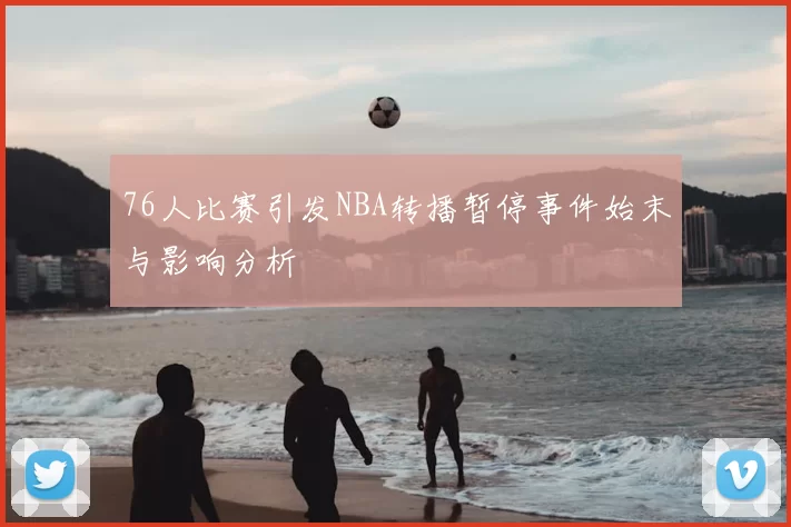 76人比赛引发NBA转播暂停事件始末与影响分析