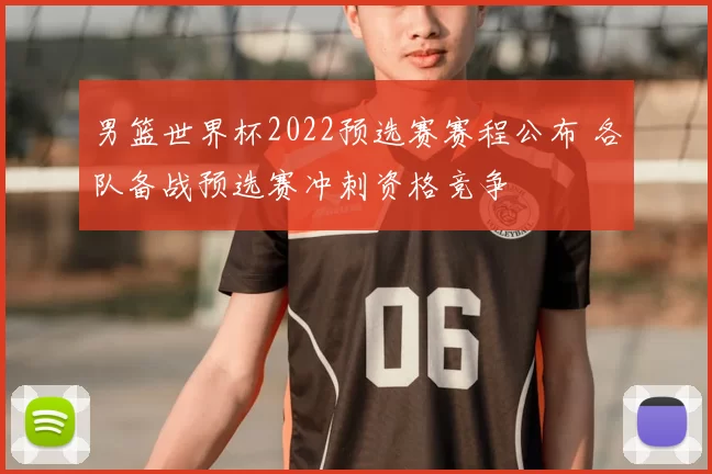 男篮世界杯2022预选赛赛程公布 各队备战预选赛冲刺资格竞争