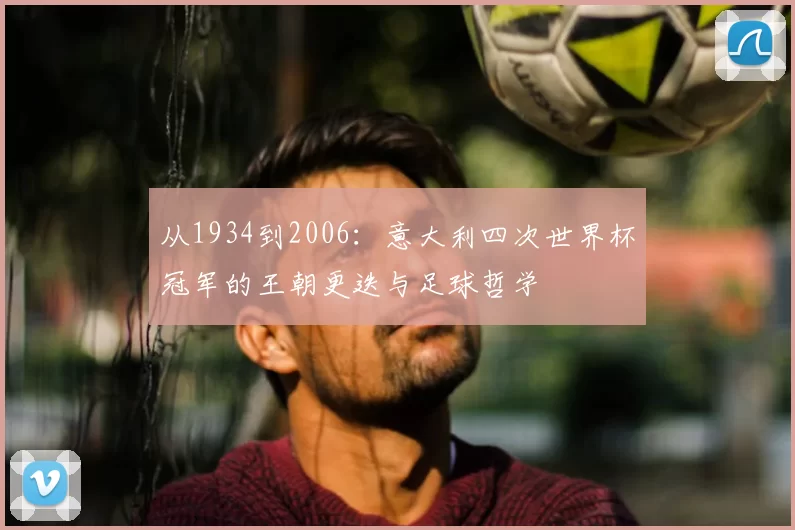从1934到2006:意大利四次世界杯冠军的王朝更迭与足球哲学